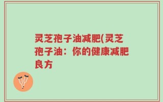 灵芝孢子油减肥(灵芝孢子油：你的健康减肥良方