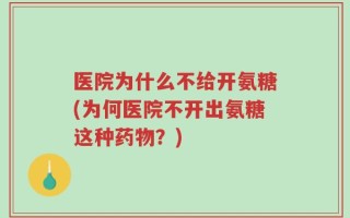 医院为什么不给开氨糖(为何医院不开出氨糖这种药物？)