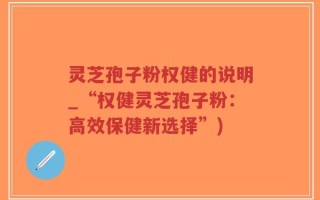 灵芝孢子粉权健的说明_“权健灵芝孢子粉：高效保健新选择”)