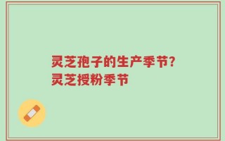 灵芝孢子的生产季节？灵芝授粉季节