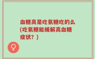 血糖高是吃氨糖吃的么(吃氨糖能缓解高血糖症状？)