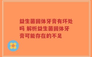 益生菌固体牙膏有坏处吗 解析益生菌固体牙膏可能存在的不足