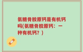 氨糖骨胶原钙是有机钙吗(氨糖骨胶原钙：一种有机钙？)