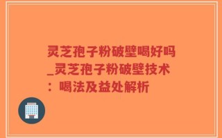 灵芝孢子粉破壁喝好吗_灵芝孢子粉破壁技术：喝法及益处解析