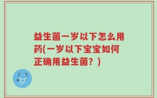 益生菌一岁以下怎么用药(一岁以下宝宝如何正确用益生菌？)