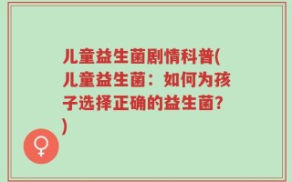 儿童益生菌剧情科普(儿童益生菌：如何为孩子选择正确的益生菌？)