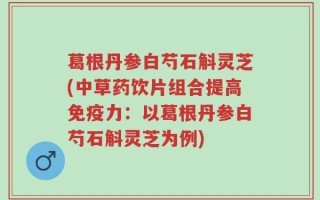 葛根丹参白芍石斛灵芝(中草药饮片组合提高免疫力：以葛根丹参白芍石斛灵芝为例)