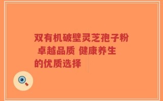 双有机破壁灵芝孢子粉 卓越品质 健康养生的优质选择