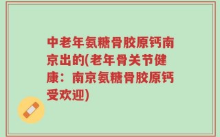 中老年氨糖骨胶原钙南京出的(老年骨关节健康：南京氨糖骨胶原钙受欢迎)