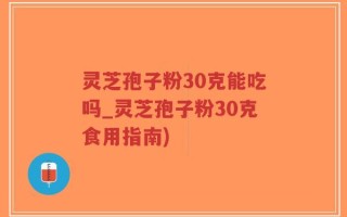灵芝孢子粉30克能吃吗_灵芝孢子粉30克食用指南)