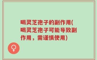 喝灵芝孢子的副作用(喝灵芝孢子可能导致副作用，需谨慎使用)