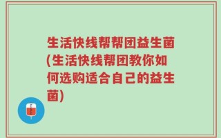 生活快线帮帮团益生菌(生活快线帮团教你如何选购适合自己的益生菌)