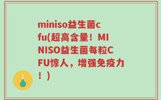 miniso益生菌cfu(超高含量！MINISO益生菌每粒CFU惊人，增强免疫力！)