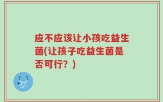 应不应该让小孩吃益生菌(让孩子吃益生菌是否可行？)