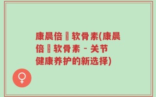 康晨倍徤软骨素(康晨倍徤软骨素 - 关节健康养护的新选择)