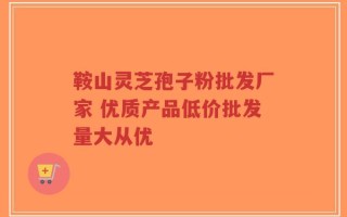 鞍山灵芝孢子粉批发厂家 优质产品低价批发量大从优