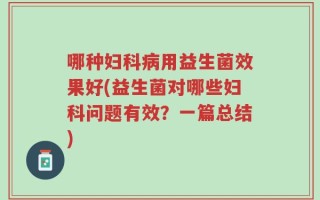 哪种妇科病用益生菌效果好(益生菌对哪些妇科问题有效？一篇总结)