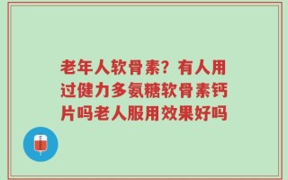 老年人软骨素？有人用过健力多氨糖软骨素钙片吗老人服用效果好吗