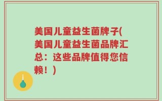 美国儿童益生菌牌子(美国儿童益生菌品牌汇总：这些品牌值得您信赖！)