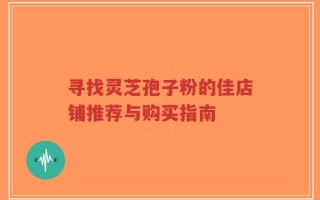 寻找灵芝孢子粉的佳店铺推荐与购买指南