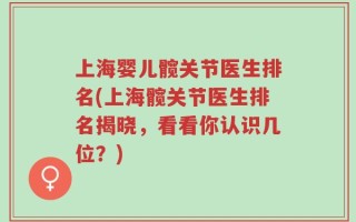 上海婴儿髋关节医生排名(上海髋关节医生排名揭晓，看看你认识几位？)