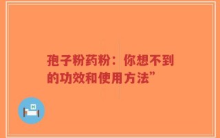 孢子粉药粉：你想不到的功效和使用方法”
