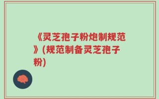《灵芝孢子粉炮制规范》(规范制备灵芝孢子粉)