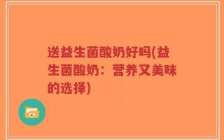 送益生菌酸奶好吗(益生菌酸奶：营养又美味的选择)