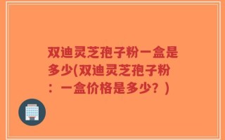 双迪灵芝孢子粉一盒是多少(双迪灵芝孢子粉：一盒价格是多少？)