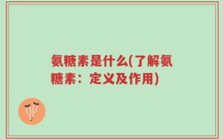 氨糖素是什么(了解氨糖素：定义及作用)
