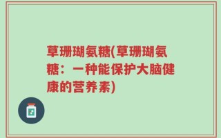 草珊瑚氨糖(草珊瑚氨糖：一种能保护大脑健康的营养素)