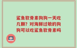 鲨鱼软骨素狗狗一天吃几颗？对海鲜过敏的狗狗可以吃鲨鱼软骨素吗