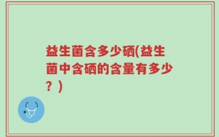 益生菌含多少硒(益生菌中含硒的含量有多少？)