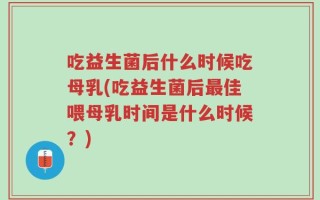 吃益生菌后什么时候吃母乳(吃益生菌后最佳喂母乳时间是什么时候？)