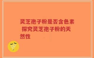 灵芝孢子粉是否含色素 探究灵芝孢子粉的天然性