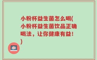 小粉杯益生菌怎么喝(小粉杯益生菌饮品正确喝法，让你健康有益！)