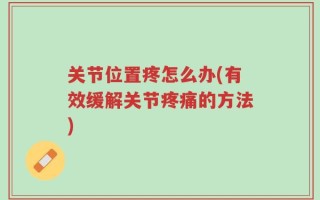 关节位置疼怎么办(有效缓解关节疼痛的方法)