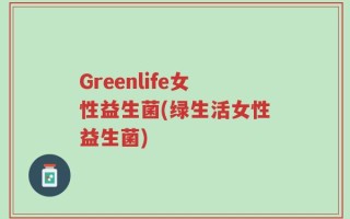 Greenlife女性益生菌(绿生活女性益生菌)