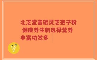 北芝堂富硒灵芝孢子粉 健康养生新选择营养丰富功效多