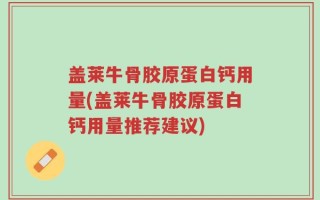 盖莱牛骨胶原蛋白钙用量(盖莱牛骨胶原蛋白钙用量推荐建议)
