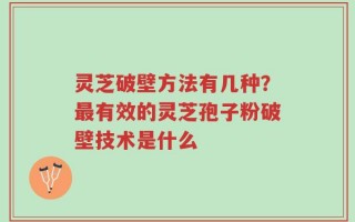 灵芝破壁方法有几种？最有效的灵芝孢子粉破壁技术是什么