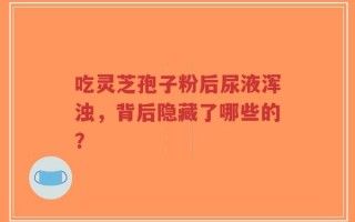 吃灵芝孢子粉后尿液浑浊，背后隐藏了哪些的？