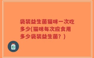 袋装益生菌猫咪一次吃多少(猫咪每次应食用多少袋装益生菌？)