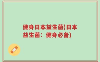 健身日本益生菌(日本益生菌：健身必备)