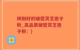 辨别好的破壁灵芝孢子粉_高品质破壁灵芝孢子粉：)
