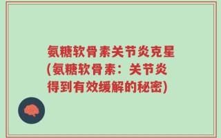 氨糖软骨素关节炎克星(氨糖软骨素：关节炎得到有效缓解的秘密)