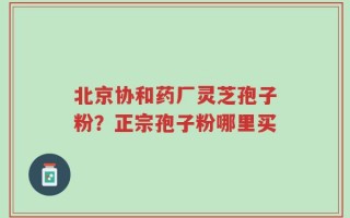 北京协和药厂灵芝孢子粉？正宗孢子粉哪里买