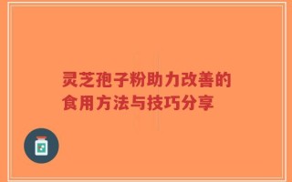 灵芝孢子粉助力改善的食用方法与技巧分享