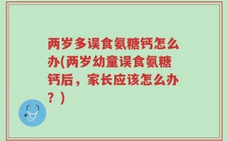 两岁多误食氨糖钙怎么办(两岁幼童误食氨糖钙后，家长应该怎么办？)