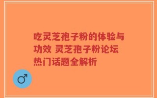 吃灵芝孢子粉的体验与功效 灵芝孢子粉论坛热门话题全解析